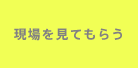 現場を見てもらう